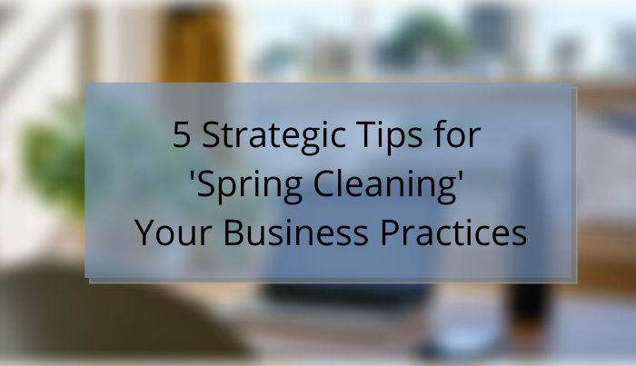 5 Strategic Tips for ‘Spring Cleaning’ Your Business Practices